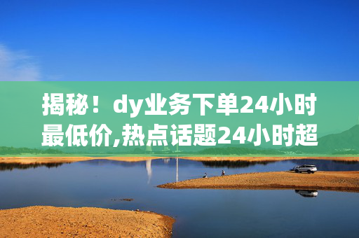 揭秘！dy业务下单24小时最低价,热点话题24小时超值优惠，dy业务下单最低价抢先看！！-第1张图片-孟州市鸿昌木材加工厂